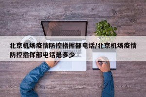 北京机场疫情防控指挥部电话/北京机场疫情防控指挥部电话是多少