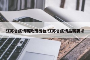 江苏省疫情新政策出台/江苏省疫情最新要求