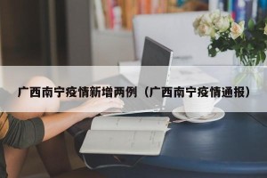 广西南宁疫情新增两例（广西南宁疫情通报）
