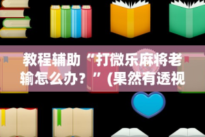 教程辅助“打微乐麻将老输怎么办？”(果然有透视挂)