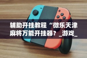 辅助开挂教程“微乐天津麻将万能开挂器？_游戏_玩家_工具