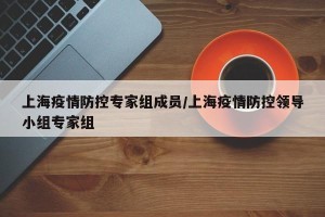 上海疫情防控专家组成员/上海疫情防控领导小组专家组