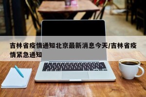 吉林省疫情通知北京最新消息今天/吉林省疫情紧急通知