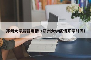 郑州大学最新疫情（郑州大学疫情开学时间）