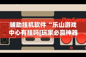辅助挂机软件“乐山游戏中心有挂吗[玩家必赢神器]