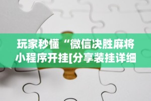 玩家秒懂“微信决胜麻将小程序开挂[分享装挂详细步骤]