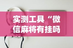 实测工具“微信麻将有挂吗？[分享装挂详细步骤]