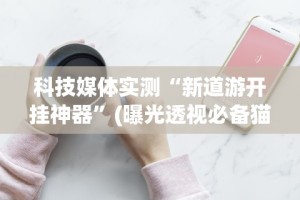 科技媒体实测“新道游开挂神器”(曝光透视必备猫腻)