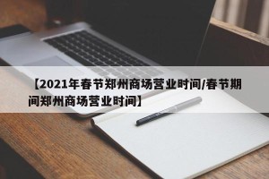 【2021年春节郑州商场营业时间/春节期间郑州商场营业时间】