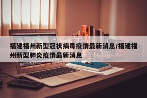 福建福州新型冠状病毒疫情最新消息/福建福州新型肺炎疫情最新消息