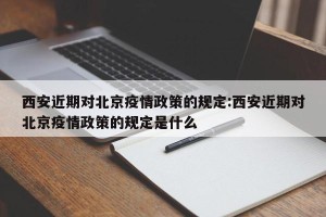 西安近期对北京疫情政策的规定:西安近期对北京疫情政策的规定是什么