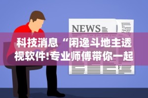 科技消息“闲逸斗地主透视软件!专业师傅带你一起了解(确实有挂)