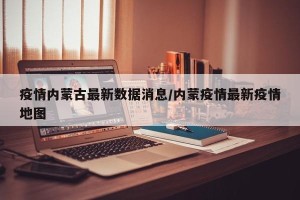 疫情内蒙古最新数据消息/内蒙疫情最新疫情地图