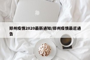 郑州疫情2020最新通知/郑州疫情最近通告