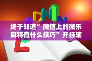终于知道”微信上的微乐麻将有什么技巧”开挂辅助脚本+详细开挂
