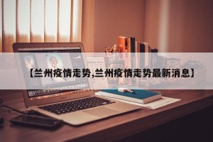 【兰州疫情走势,兰州疫情走势最新消息】