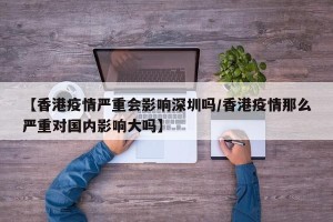 【香港疫情严重会影响深圳吗/香港疫情那么严重对国内影响大吗】