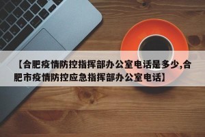 【合肥疫情防控指挥部办公室电话是多少,合肥市疫情防控应急指挥部办公室电话】