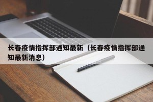 长春疫情指挥部通知最新（长春疫情指挥部通知最新消息）