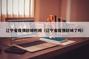 辽宁省疫情封城时间（辽宁省疫情封城了吗）