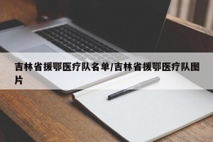 吉林省援鄂医疗队名单/吉林省援鄂医疗队图片