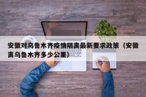 安徽对乌鲁木齐疫情隔离最新要求政策（安徽离乌鲁木齐多少公里）