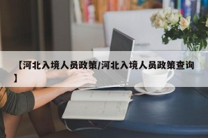 【河北入境人员政策/河北入境人员政策查询】