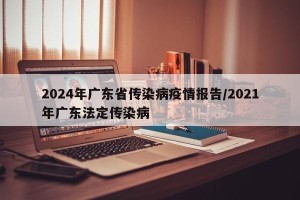 2024年广东省传染病疫情报告/2021年广东法定传染病