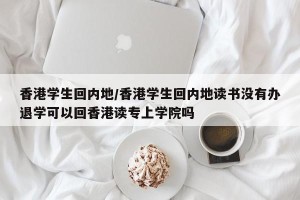 香港学生回内地/香港学生回内地读书没有办退学可以回香港读专上学院吗