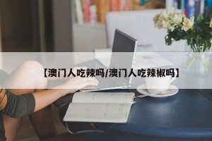 【澳门人吃辣吗/澳门人吃辣椒吗】