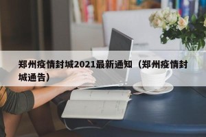 郑州疫情封城2021最新通知（郑州疫情封城通告）