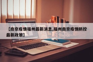 【南京疫情福州最新消息,福州南京疫情防控最新政策】