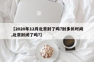 【2020年12月北京封了吗?封多长时间,北京封闭了吗?】
