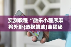 实测教程“微乐小程序麻将外卦{透视辅助}全揭秘