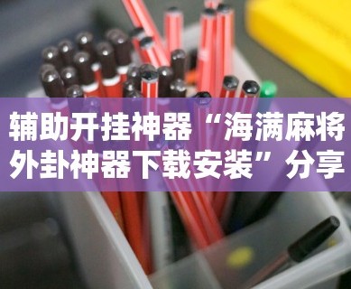 辅助开挂神器“海满麻将外卦神器下载安装”分享用挂教程