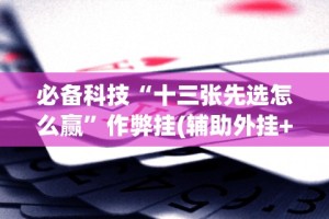 必备科技“十三张先选怎么赢”作弊挂(辅助外挂+教程)