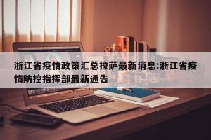 浙江省疫情政策汇总拉萨最新消息:浙江省疫情防控指挥部最新通告