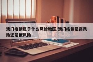 澳门疫情属于什么风险地区/澳门疫情是高风险还是低风险