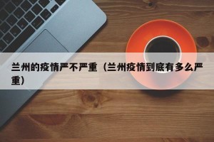 兰州的疫情严不严重（兰州疫情到底有多么严重）