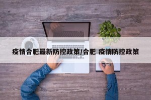 疫情合肥最新防控政策/合肥 疫情防控政策