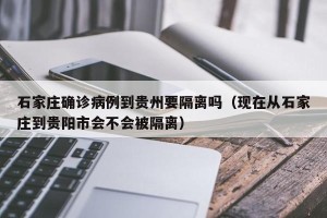 石家庄确诊病例到贵州要隔离吗（现在从石家庄到贵阳市会不会被隔离）