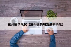 兰州疫情现况（兰州疫情现况最新消息）