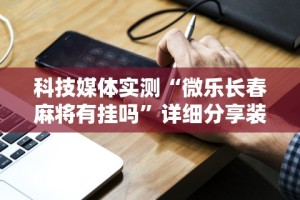 科技媒体实测“微乐长春麻将有挂吗”详细分享装挂步骤