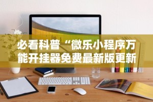 必看科普“微乐小程序万能开挂器免费最新版更新内容”通用版下载教程！