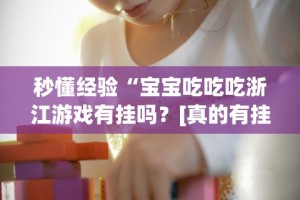 秒懂经验“宝宝吃吃吃浙江游戏有挂吗？[真的有挂]