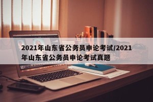 2021年山东省公务员申论考试/2021年山东省公务员申论考试真题