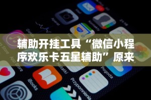 辅助开挂工具“微信小程序欢乐卡五星辅助”原来有神器下载!