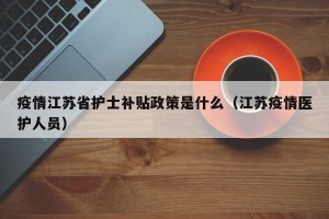 疫情江苏省护士补贴政策是什么（江苏疫情医护人员）