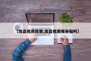 【南昌租房政策,南昌租房有补贴吗】