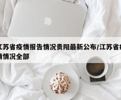 江苏省疫情报告情况贵阳最新公布/江苏省疫情情况全部